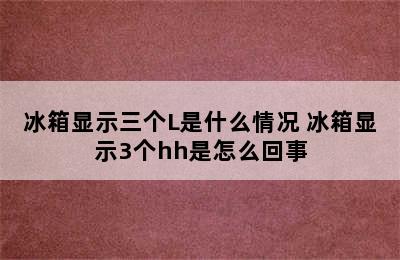 冰箱显示三个L是什么情况 冰箱显示3个hh是怎么回事